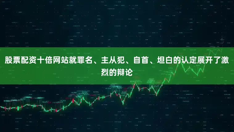 股票配资十倍网站就罪名、主从犯、自首、坦白的认定展开了激烈的辩论