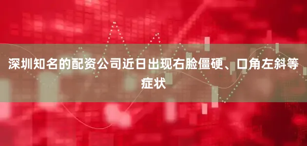 深圳知名的配资公司近日出现右脸僵硬、口角左斜等症状