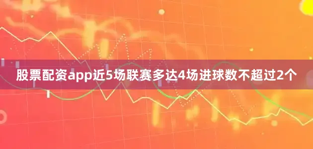股票配资app近5场联赛多达4场进球数不超过2个