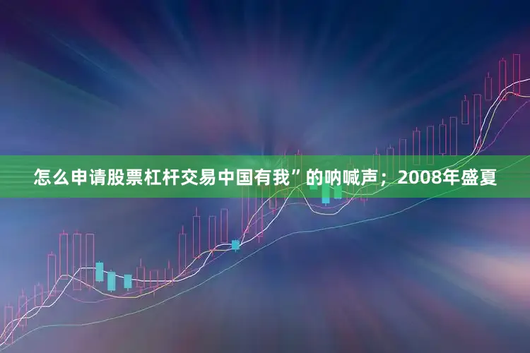 怎么申请股票杠杆交易中国有我”的呐喊声；2008年盛夏