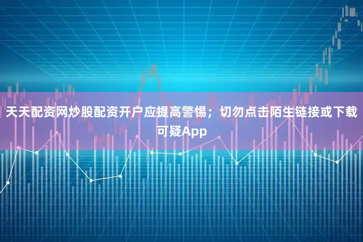 天天配资网炒股配资开户应提高警惕；切勿点击陌生链接或下载可疑App