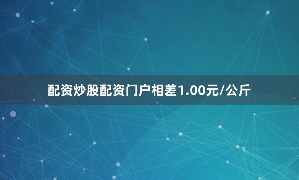 配资炒股配资门户相差1.00元/公斤