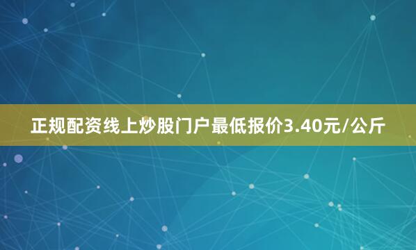 正规配资线上炒股门户最低报价3.40元/公斤