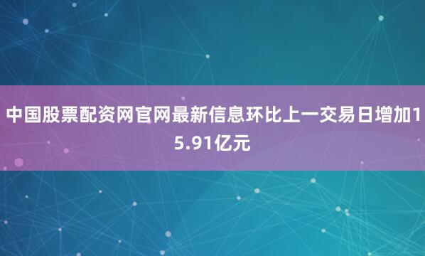 中国股票配资网官网最新信息环比上一交易日增加15.91亿元