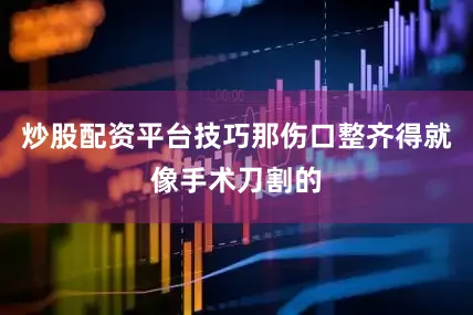 炒股配资平台技巧那伤口整齐得就像手术刀割的