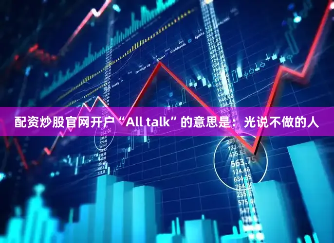 配资炒股官网开户“All talk”的意思是：光说不做的人