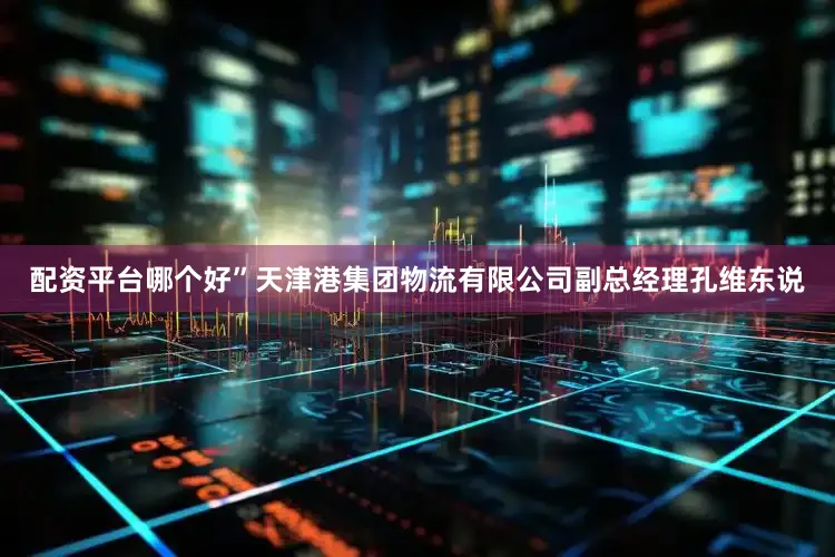 配资平台哪个好”天津港集团物流有限公司副总经理孔维东说