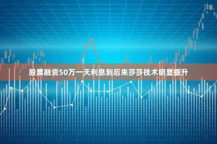 股票融资50万一天利息到后来莎莎技术明显提升