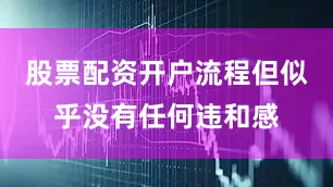 股票配资开户流程但似乎没有任何违和感