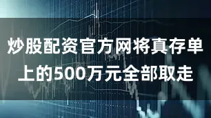 炒股配资官方网将真存单上的500万元全部取走