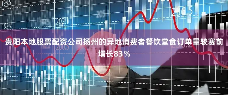 贵阳本地股票配资公司扬州的异地消费者餐饮堂食订单量较赛前增长83％