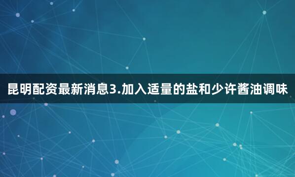昆明配资最新消息3.加入适量的盐和少许酱油调味