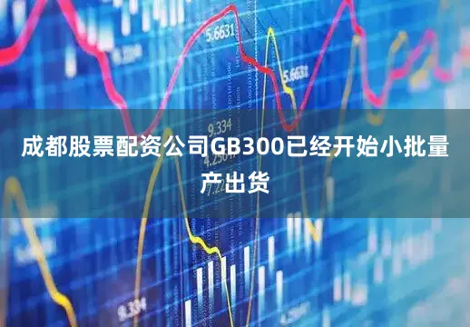 成都股票配资公司GB300已经开始小批量产出货