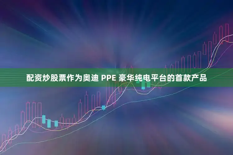 配资炒股票作为奥迪 PPE 豪华纯电平台的首款产品