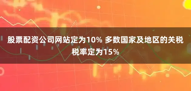 股票配资公司网站定为10% 　　多数国家及地区的关税税率定为15%