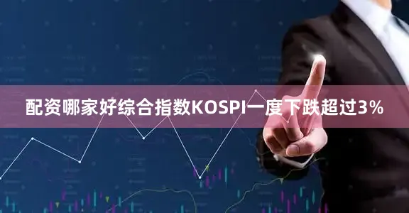 配资哪家好综合指数KOSPI一度下跌超过3%