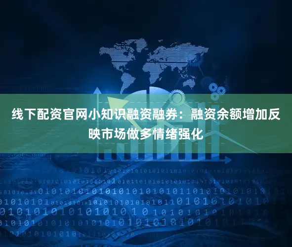 线下配资官网小知识融资融券：融资余额增加反映市场做多情绪强化