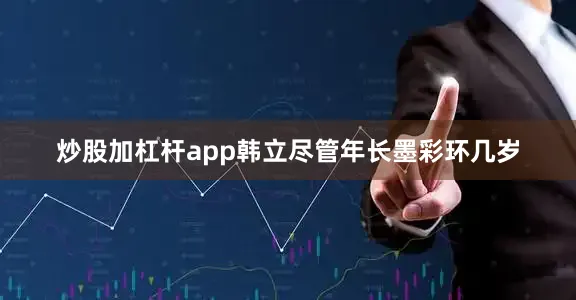 炒股加杠杆app韩立尽管年长墨彩环几岁
