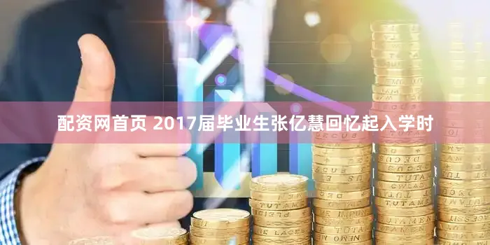 配资网首页 2017届毕业生张亿慧回忆起入学时