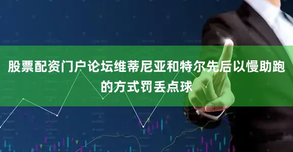 股票配资门户论坛维蒂尼亚和特尔先后以慢助跑的方式罚丢点球