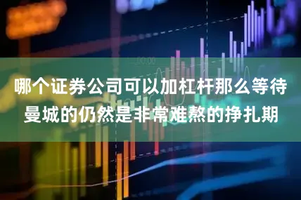 哪个证券公司可以加杠杆那么等待曼城的仍然是非常难熬的挣扎期