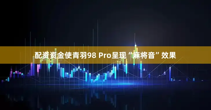 配资资金使青羽98 Pro呈现“麻将音”效果