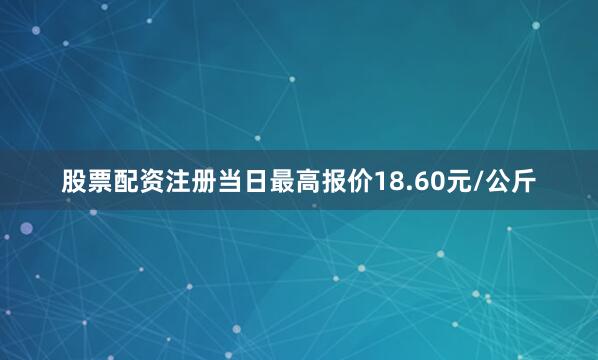 股票配资注册当日最高报价18.60元/公斤